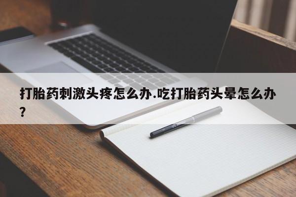 网上购买米非司酮片去哪买打胎药刺激头疼怎么办.吃打胎药头晕怎么办？