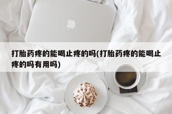 网上购买米非司酮片去哪买打胎药疼的能喝止疼的吗(打胎药疼的能喝止疼的吗有用吗)