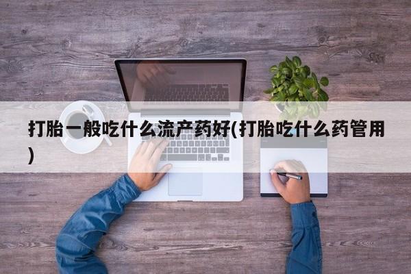 网上购买米非司酮片去哪买打胎一般吃什么流产药好(打胎吃什么药管用)