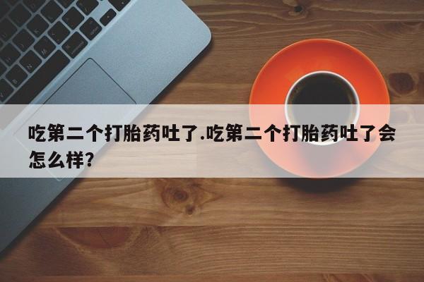 网上购买米非司酮片去哪买吃第二个打胎药吐了.吃第二个打胎药吐了会怎么样？