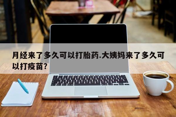 网上购买米非司酮片去哪买月经来了多久可以打胎药.大姨妈来了多久可以打疫苗？