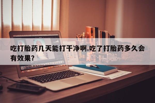 网上购买米非司酮片去哪买吃打胎药几天能打干净啊.吃了打胎药多久会有效果？