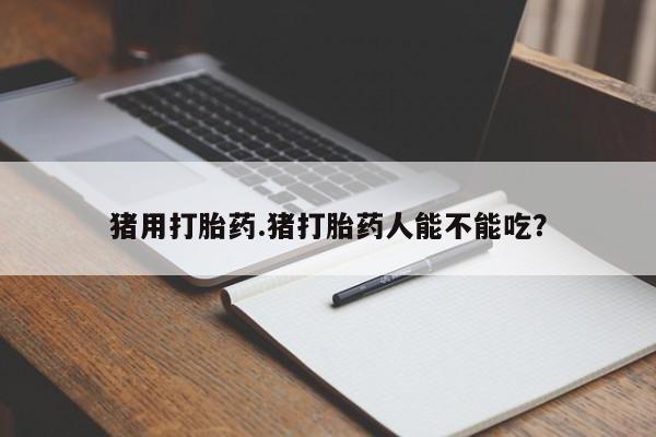 网上购买米非司酮片去哪买猪用打胎药.猪打胎药人能不能吃？