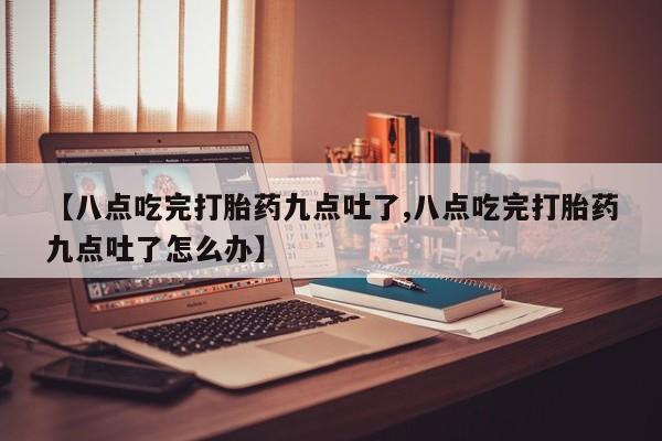 网上购买米非司酮片去哪买【八点吃完打胎药九点吐了,八点吃完打胎药九点吐了怎么办】