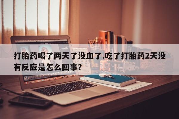 网上购买米非司酮片去哪买打胎药喝了两天了没血了.吃了打胎药2天没有反应是怎么回事？
