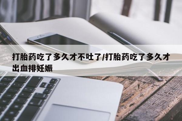 网上购买米非司酮片去哪买打胎药吃了多久才不吐了/打胎药吃了多久才出血排妊娠