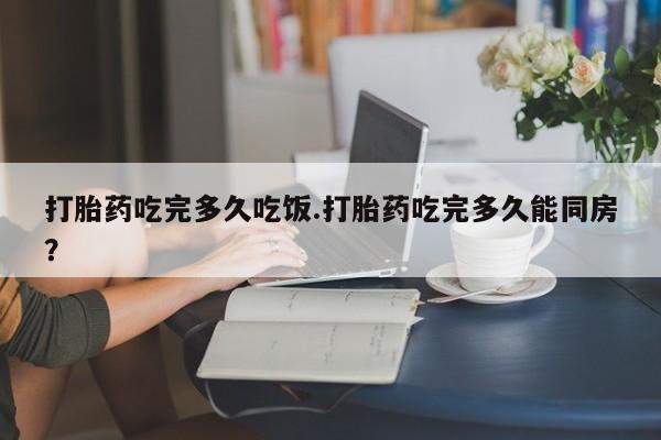 网上购买米非司酮片去哪买打胎药吃完多久吃饭.打胎药吃完多久能同房？