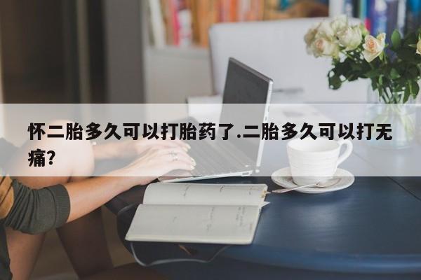 网上购买米非司酮片去哪买怀二胎多久可以打胎药了.二胎多久可以打无痛？