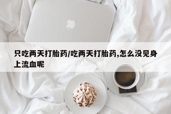 网上购买米非司酮片去哪买只吃两天打胎药/吃两天打胎药,怎么没见身上流血呢