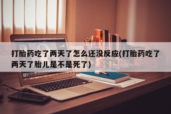 网上购买米非司酮片去哪买打胎药吃了两天了怎么还没反应(打胎药吃了两天了胎儿是不是死了)