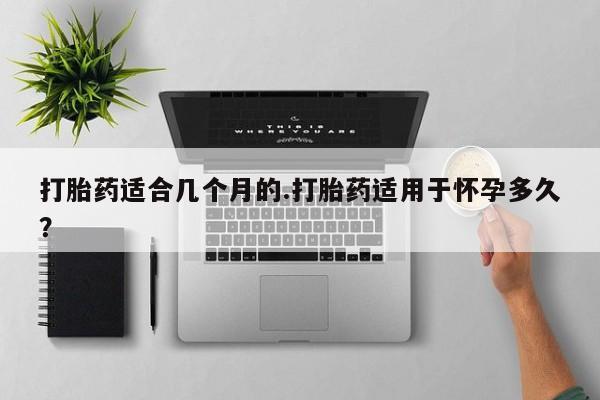 网上购买米非司酮片去哪买打胎药适合几个月的.打胎药适用于怀孕多久？