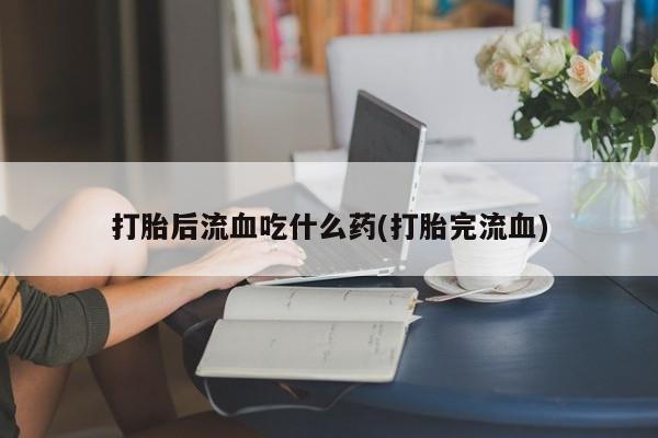 网上购买米非司酮片去哪买打胎后流血吃什么药(打胎完流血)