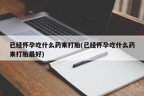 网上购买米非司酮片去哪买已经怀孕吃什么药来打胎(已经怀孕吃什么药来打胎最好)