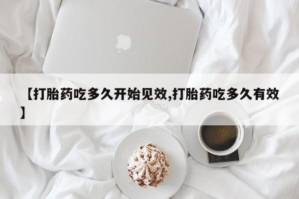 网上购买米非司酮片去哪买【打胎药吃多久开始见效,打胎药吃多久有效】