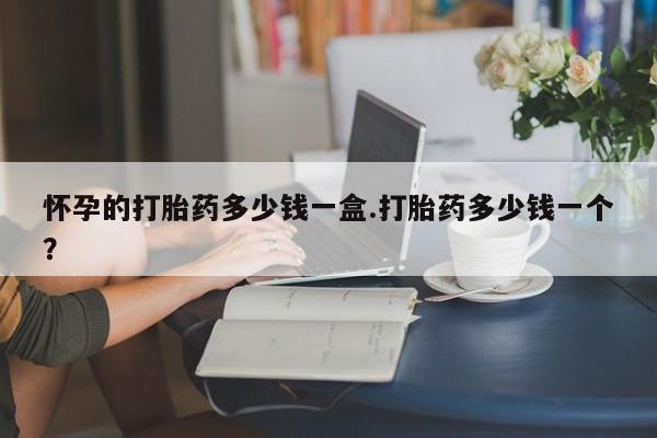 网上购买米非司酮片去哪买怀孕的打胎药多少钱一盒.打胎药多少钱一个？