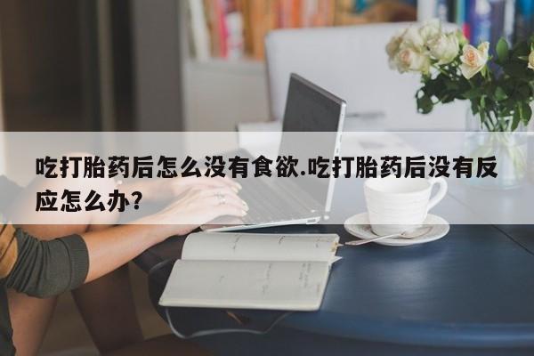 网上购买米非司酮片去哪买吃打胎药后怎么没有食欲.吃打胎药后没有反应怎么办？
