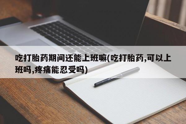 网上购买米非司酮片去哪买吃打胎药期间还能上班嘛(吃打胎药,可以上班吗,疼痛能忍受吗)