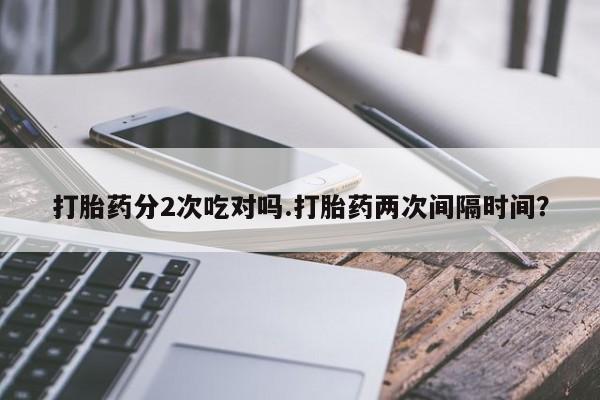 网上购买米非司酮片去哪买打胎药分2次吃对吗.打胎药两次间隔时间？