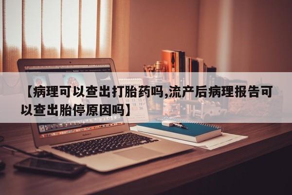 网上购买米非司酮片去哪买【病理可以查出打胎药吗,流产后病理报告可以查出胎停原因吗】