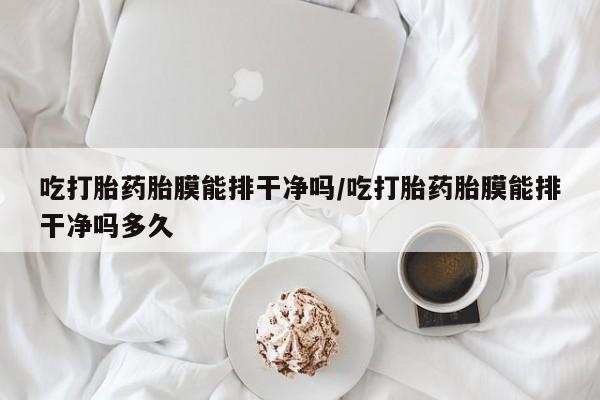 网上购买米非司酮片去哪买吃打胎药胎膜能排干净吗/吃打胎药胎膜能排干净吗多久