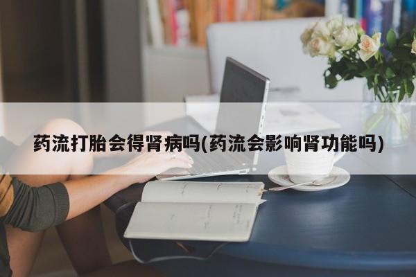 网上购买米非司酮片去哪买药流打胎会得肾病吗(药流会影响肾功能吗)