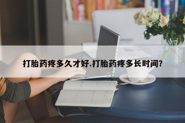 网上购买米非司酮片去哪买打胎药疼多久才好.打胎药疼多长时间？