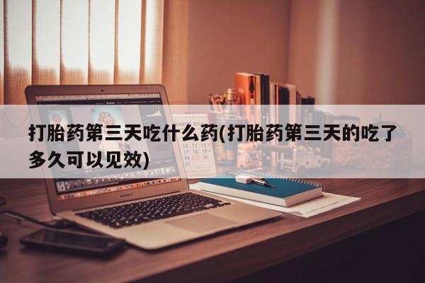 网上购买米非司酮片去哪买打胎药第三天吃什么药(打胎药第三天的吃了多久可以见效)