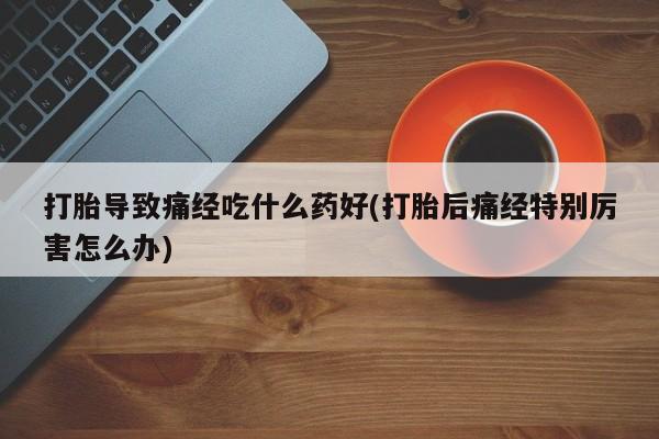 网上购买米非司酮片去哪买打胎导致痛经吃什么药好(打胎后痛经特别厉害怎么办)