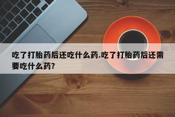 网上购买米非司酮片去哪买吃了打胎药后还吃什么药.吃了打胎药后还需要吃什么药？