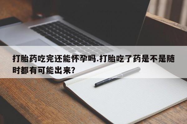 网上购买米非司酮片去哪买打胎药吃完还能怀孕吗.打胎吃了药是不是随时都有可能出来？