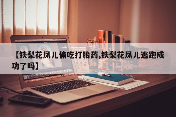 网上购买米非司酮片去哪买【铁梨花凤儿偷吃打胎药,铁梨花凤儿逃跑成功了吗】