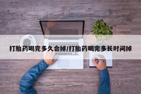 网上购买米非司酮片去哪买打胎药喝完多久会掉/打胎药喝完多长时间掉