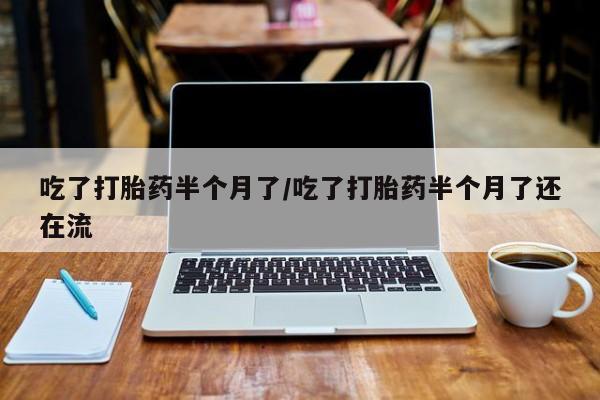 网上购买米非司酮片去哪买吃了打胎药半个月了/吃了打胎药半个月了还在流