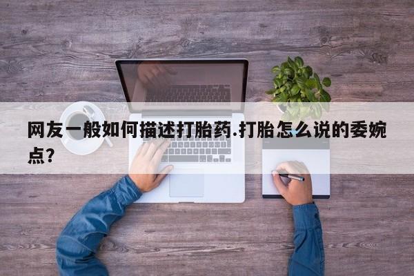 网上购买米非司酮片去哪买网友一般如何描述打胎药.打胎怎么说的委婉点？