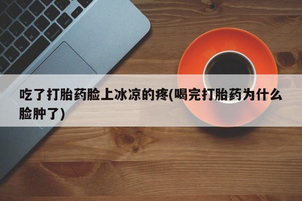 网上购买米非司酮片去哪买吃了打胎药脸上冰凉的疼(喝完打胎药为什么脸肿了)
