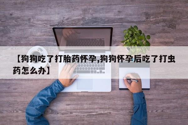 网上购买米非司酮片去哪买【狗狗吃了打胎药怀孕,狗狗怀孕后吃了打虫药怎么办】