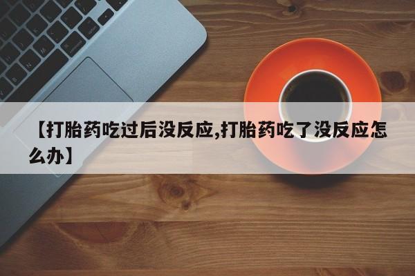 网上购买米非司酮片去哪买【打胎药吃过后没反应,打胎药吃了没反应怎么办】