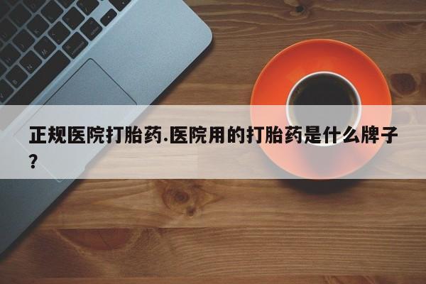 网上购买米非司酮片去哪买正规医院打胎药.医院用的打胎药是什么牌子？