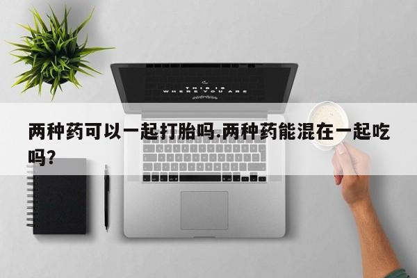 网上购买米非司酮片去哪买两种药可以一起打胎吗.两种药能混在一起吃吗？