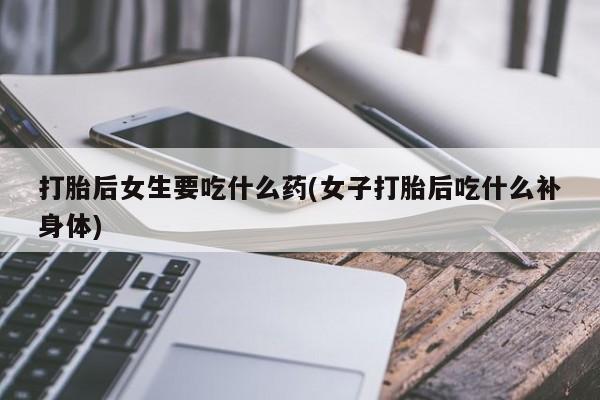 网上购买米非司酮片去哪买打胎后女生要吃什么药(女子打胎后吃什么补身体)