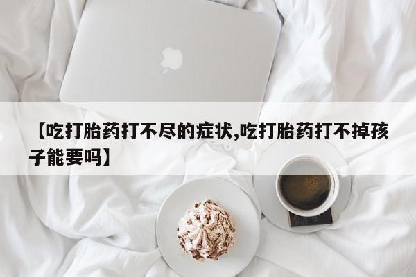 网上购买米非司酮片去哪买【吃打胎药打不尽的症状,吃打胎药打不掉孩子能要吗】