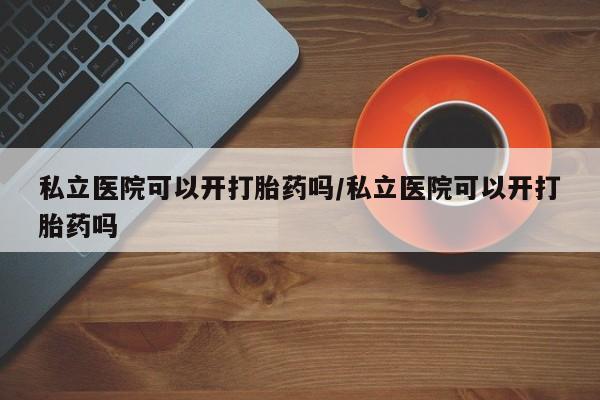 网上购买米非司酮片去哪买私立医院可以开打胎药吗/私立医院可以开打胎药吗