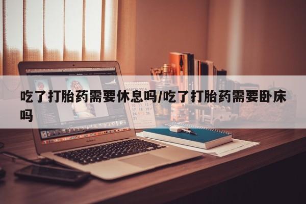 网上购买米非司酮片去哪买吃了打胎药需要休息吗/吃了打胎药需要卧床吗