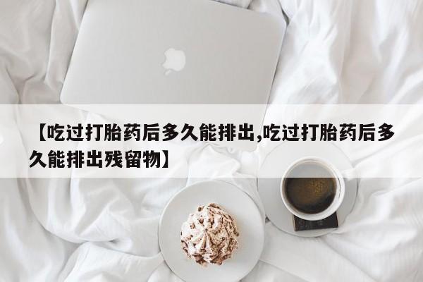 网上购买米非司酮片去哪买【吃过打胎药后多久能排出,吃过打胎药后多久能排出残留物】