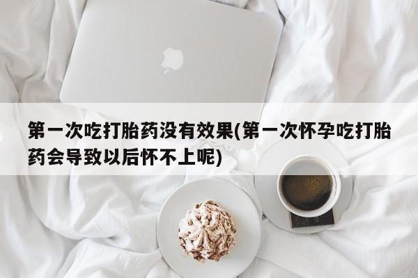 网上购买米非司酮片去哪买第一次吃打胎药没有效果(第一次怀孕吃打胎药会导致以后怀不上呢)