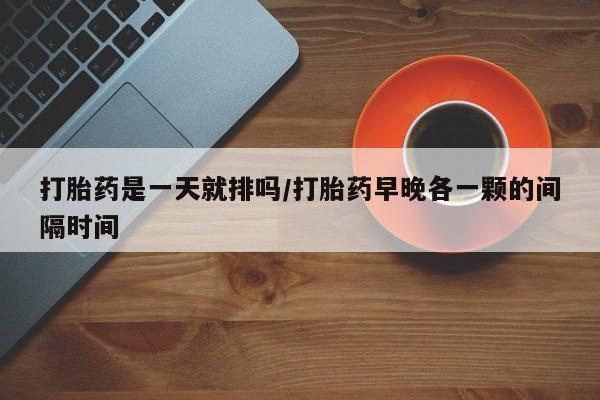 网上购买米非司酮片去哪买打胎药是一天就排吗/打胎药早晚各一颗的间隔时间