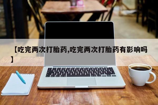 网上购买米非司酮片去哪买【吃完两次打胎药,吃完两次打胎药有影响吗】