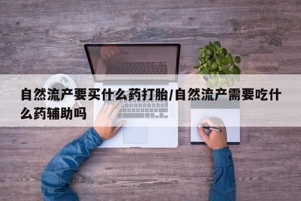 网上购买米非司酮片去哪买自然流产要买什么药打胎/自然流产需要吃什么药辅助吗