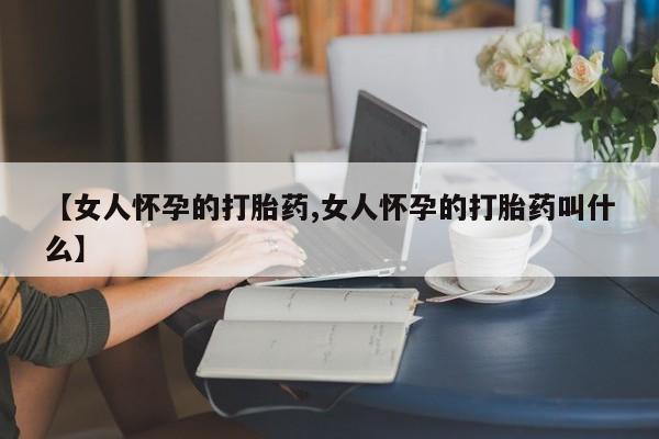 网上购买米非司酮片去哪买【女人怀孕的打胎药,女人怀孕的打胎药叫什么】