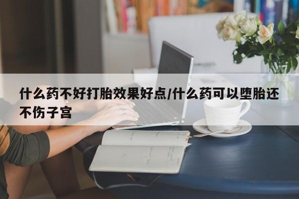 网上购买米非司酮片去哪买什么药不好打胎效果好点/什么药可以堕胎还不伤子宫